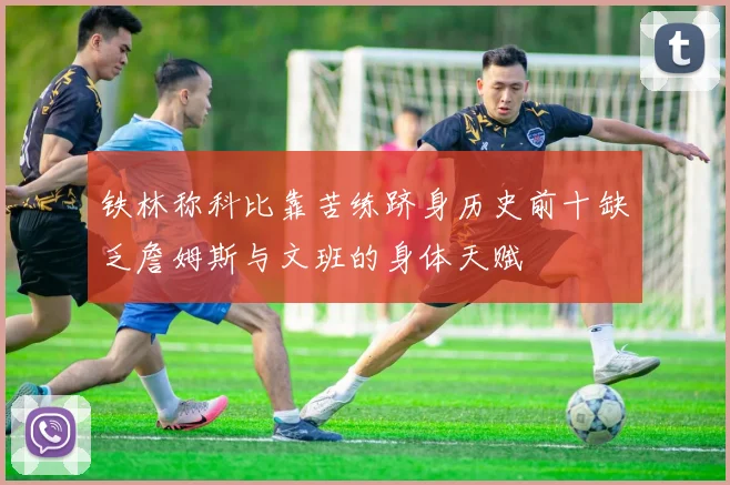 铁林称科比靠苦练跻身历史前十缺乏詹姆斯与文班的身体天赋