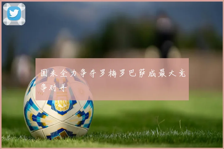 国米全力争夺罗梅罗巴萨成最大竞争对手