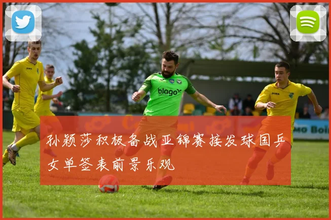 孙颖莎积极备战亚锦赛接发球国乒女单签表前景乐观