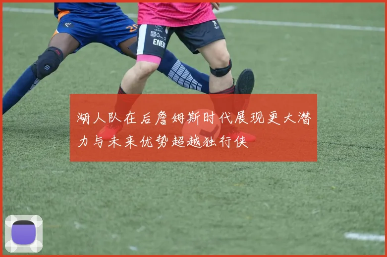 湖人队在后詹姆斯时代展现更大潜力与未来优势超越独行侠