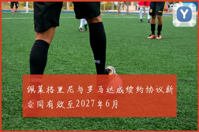 佩莱格里尼与罗马达成续约协议新合同有效至2027年6月