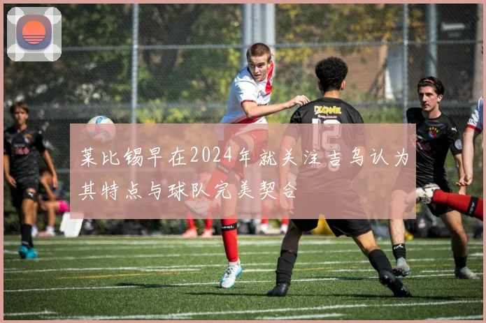 莱比锡早在2024年就关注吉乌认为其特点与球队完美契合