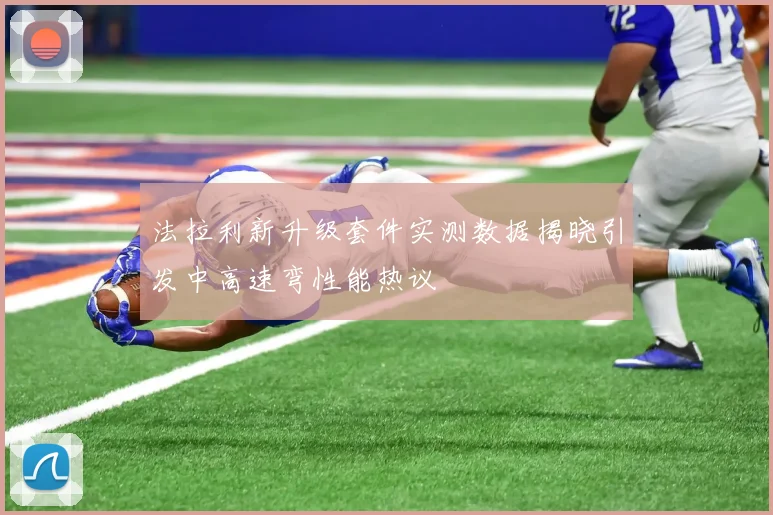 法拉利新升级套件实测数据揭晓引发中高速弯性能热议