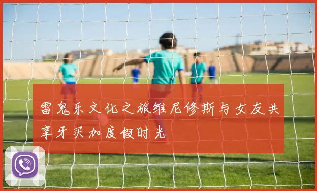 雷鬼乐文化之旅维尼修斯与女友共享牙买加度假时光