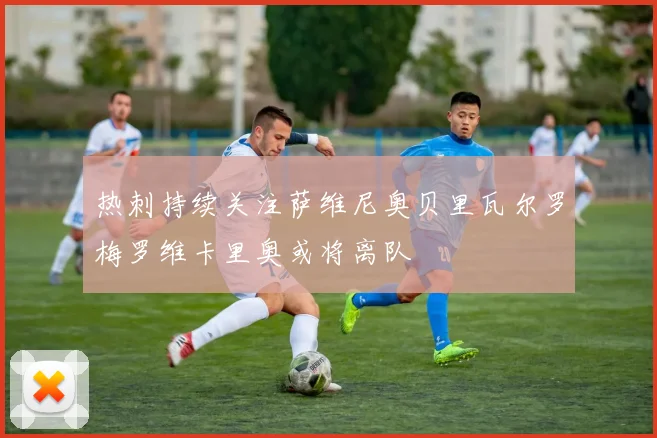 热刺持续关注萨维尼奥贝里瓦尔罗梅罗维卡里奥或将离队