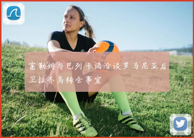 富勒姆与巴列卡诺洽谈罗马尼亚后卫拉齐乌转会事宜