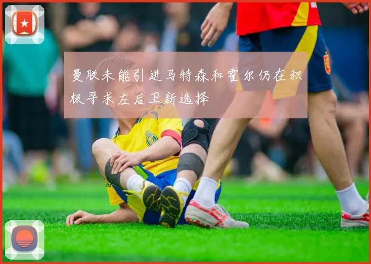 曼联未能引进马特森和霍尔仍在积极寻求左后卫新选择