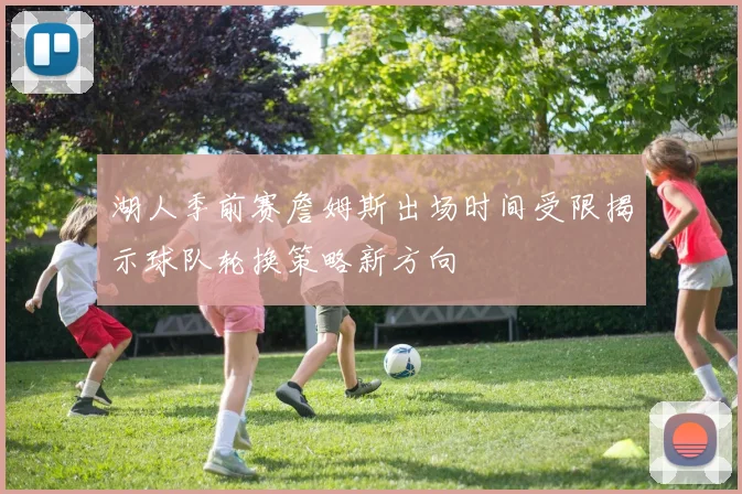 湖人季前赛詹姆斯出场时间受限揭示球队轮换策略新方向