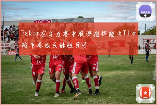 Faker在季后赛中展现指挥能力T1中路节奏成关键胜负手