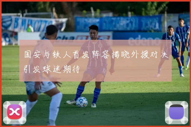 国安与铁人首发阵容揭晓外援对决引发球迷期待