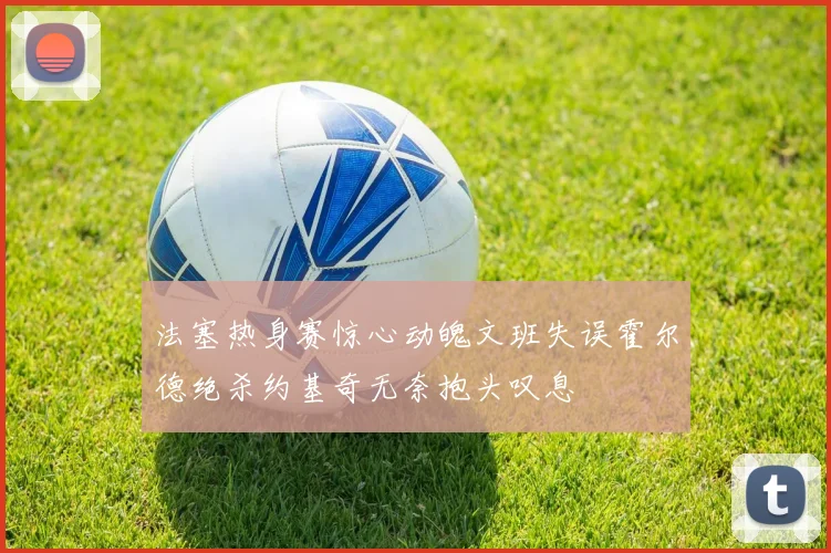 法塞热身赛惊心动魄文班失误霍尔德绝杀约基奇无奈抱头叹息
