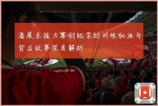 潘展乐接力赛创纪录的训练秘诀与背后故事深度解析